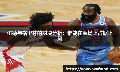 伍德与格里芬的对决分析：谁能在赛场上占据上风