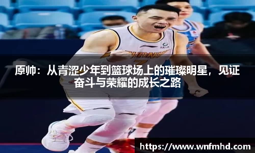 原帅：从青涩少年到篮球场上的璀璨明星，见证奋斗与荣耀的成长之路