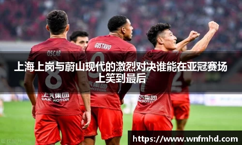 上海上岗与蔚山现代的激烈对决谁能在亚冠赛场上笑到最后