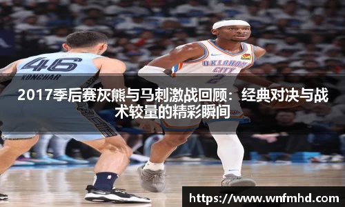 2017季后赛灰熊与马刺激战回顾：经典对决与战术较量的精彩瞬间